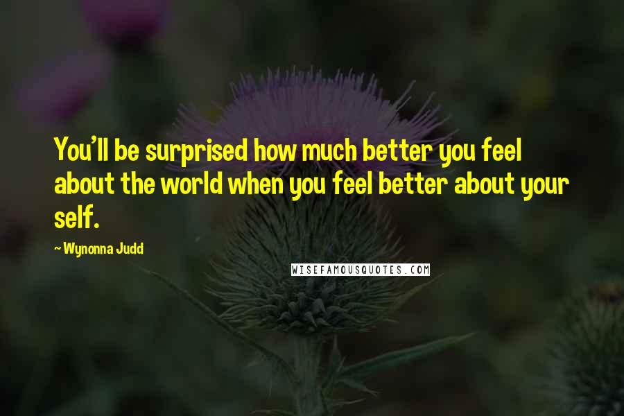 Wynonna Judd Quotes: You'll be surprised how much better you feel about the world when you feel better about your self.