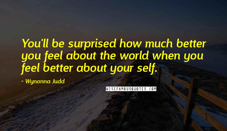 Wynonna Judd Quotes: You'll be surprised how much better you feel about the world when you feel better about your self.
