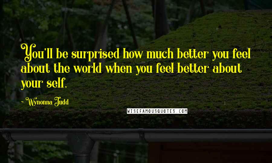 Wynonna Judd Quotes: You'll be surprised how much better you feel about the world when you feel better about your self.