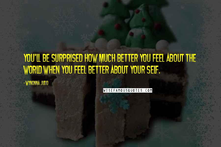 Wynonna Judd Quotes: You'll be surprised how much better you feel about the world when you feel better about your self.