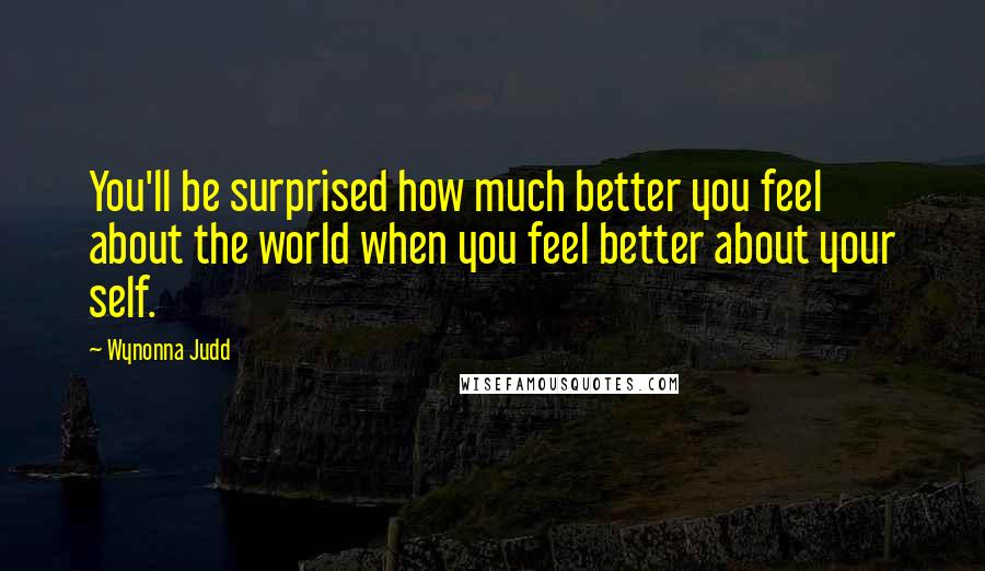 Wynonna Judd Quotes: You'll be surprised how much better you feel about the world when you feel better about your self.