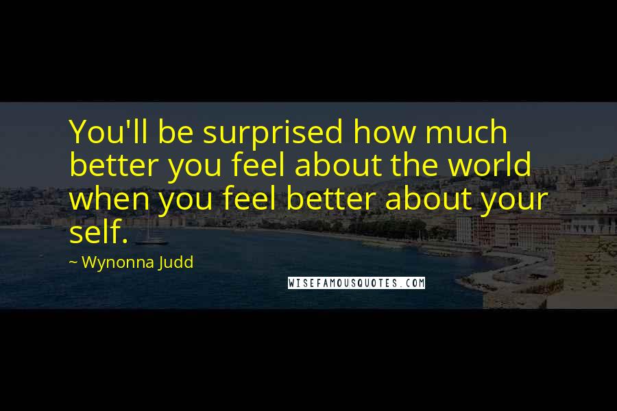 Wynonna Judd Quotes: You'll be surprised how much better you feel about the world when you feel better about your self.