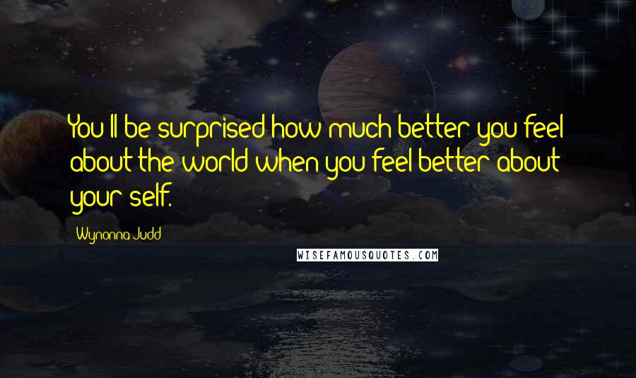 Wynonna Judd Quotes: You'll be surprised how much better you feel about the world when you feel better about your self.