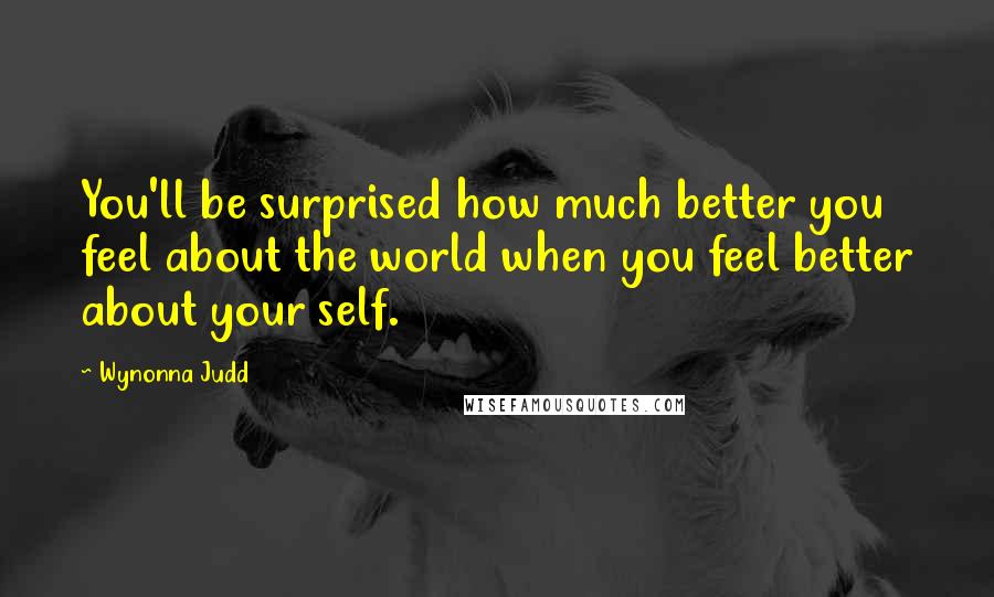 Wynonna Judd Quotes: You'll be surprised how much better you feel about the world when you feel better about your self.