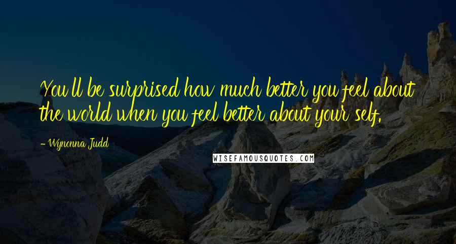 Wynonna Judd Quotes: You'll be surprised how much better you feel about the world when you feel better about your self.