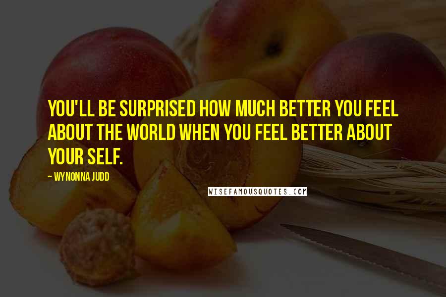 Wynonna Judd Quotes: You'll be surprised how much better you feel about the world when you feel better about your self.