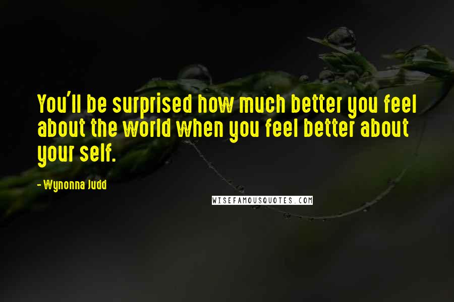 Wynonna Judd Quotes: You'll be surprised how much better you feel about the world when you feel better about your self.