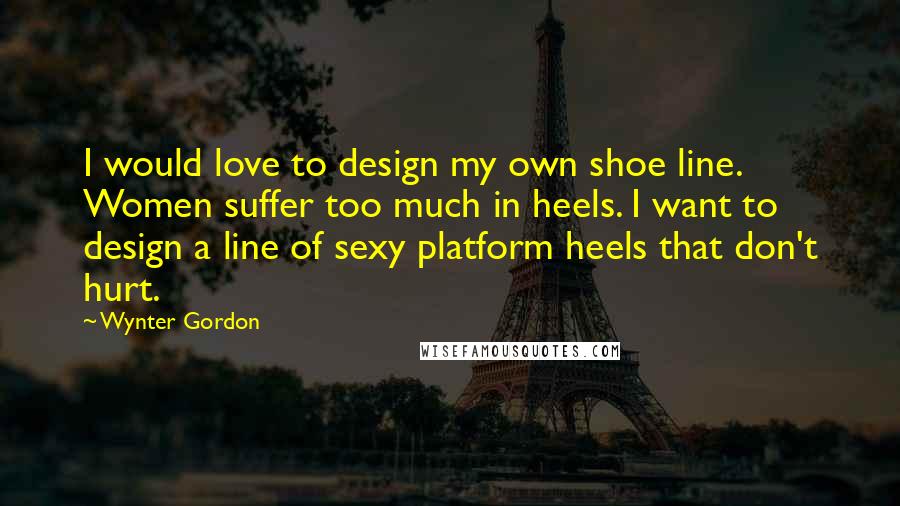 Wynter Gordon Quotes: I would love to design my own shoe line. Women suffer too much in heels. I want to design a line of sexy platform heels that don't hurt.