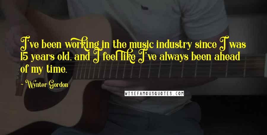Wynter Gordon Quotes: I've been working in the music industry since I was 15 years old, and I feel like I've always been ahead of my time.