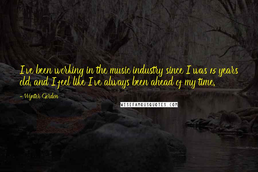 Wynter Gordon Quotes: I've been working in the music industry since I was 15 years old, and I feel like I've always been ahead of my time.