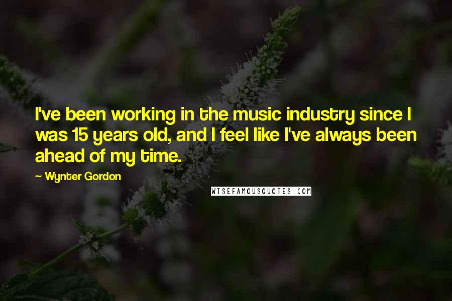 Wynter Gordon Quotes: I've been working in the music industry since I was 15 years old, and I feel like I've always been ahead of my time.