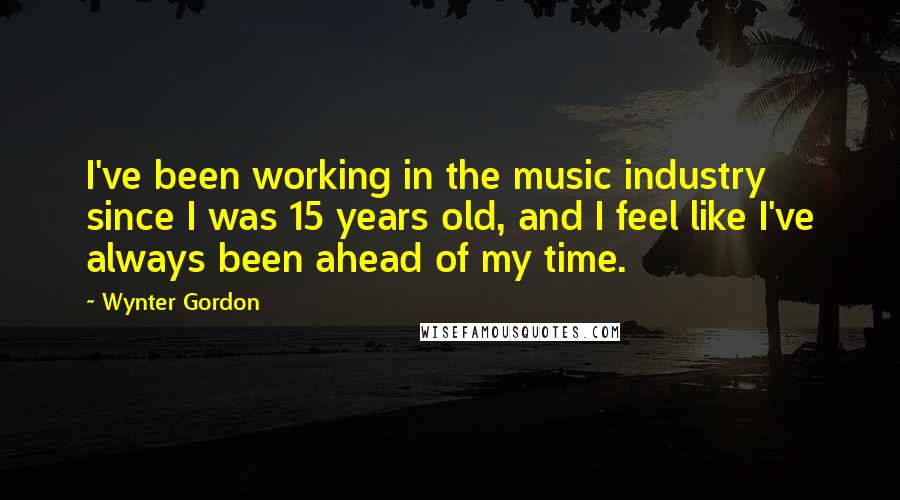 Wynter Gordon Quotes: I've been working in the music industry since I was 15 years old, and I feel like I've always been ahead of my time.