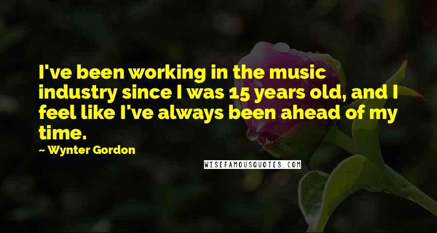 Wynter Gordon Quotes: I've been working in the music industry since I was 15 years old, and I feel like I've always been ahead of my time.