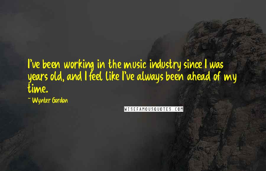 Wynter Gordon Quotes: I've been working in the music industry since I was 15 years old, and I feel like I've always been ahead of my time.