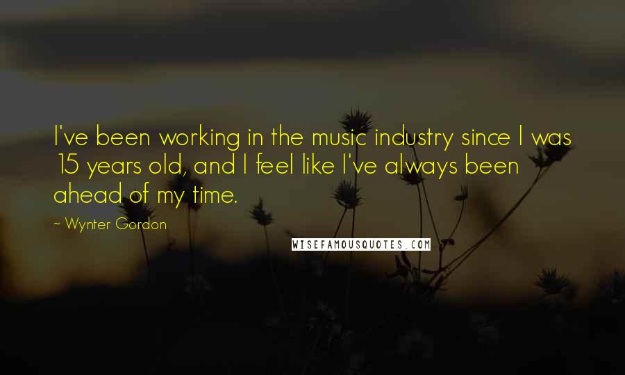 Wynter Gordon Quotes: I've been working in the music industry since I was 15 years old, and I feel like I've always been ahead of my time.