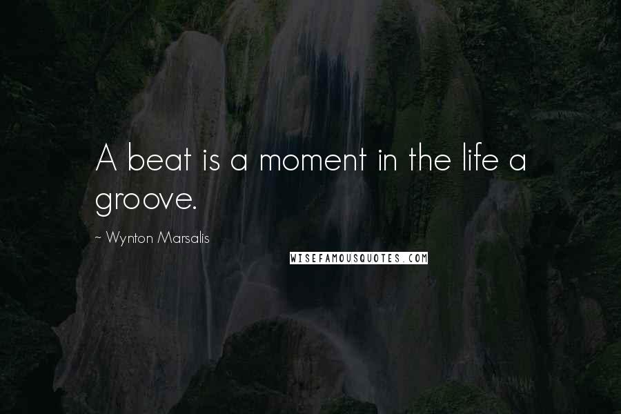 Wynton Marsalis Quotes: A beat is a moment in the life a groove.