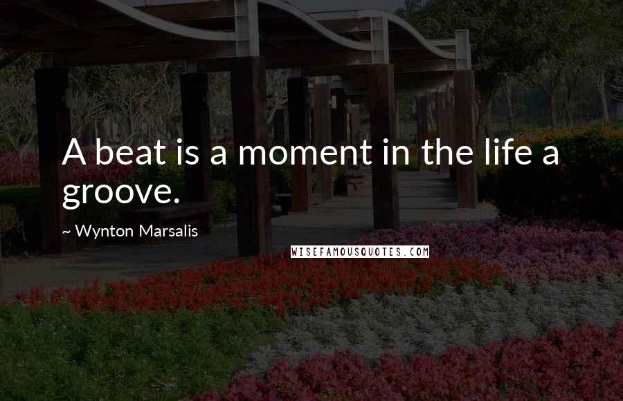 Wynton Marsalis Quotes: A beat is a moment in the life a groove.
