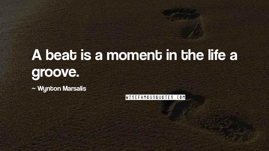 Wynton Marsalis Quotes: A beat is a moment in the life a groove.