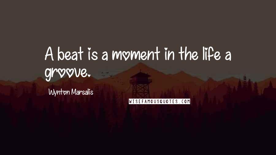 Wynton Marsalis Quotes: A beat is a moment in the life a groove.