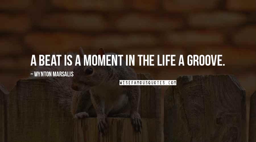 Wynton Marsalis Quotes: A beat is a moment in the life a groove.