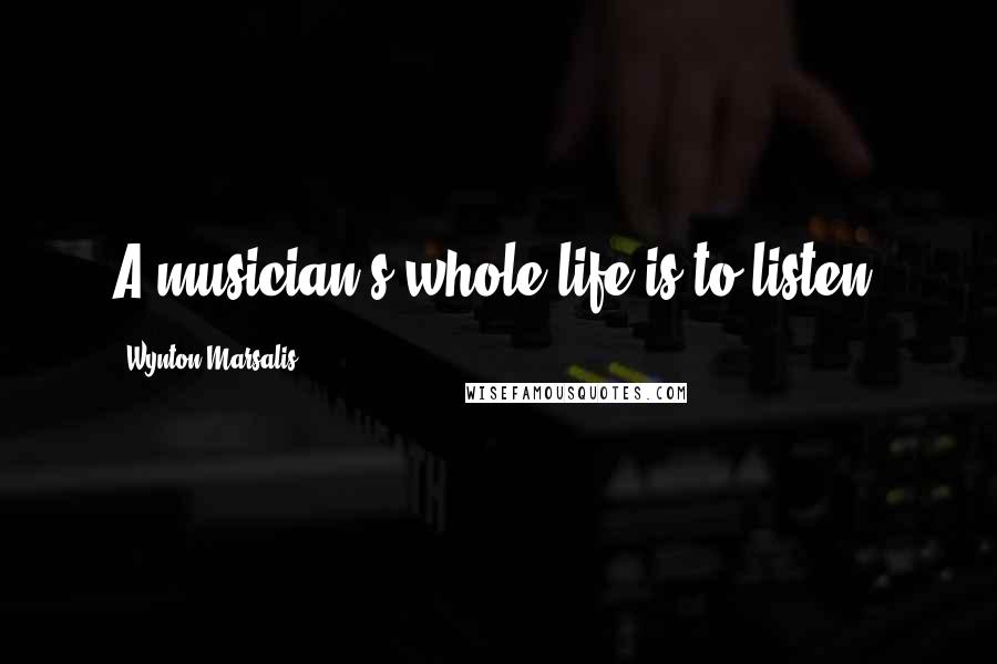 Wynton Marsalis Quotes: A musician's whole life is to listen.
