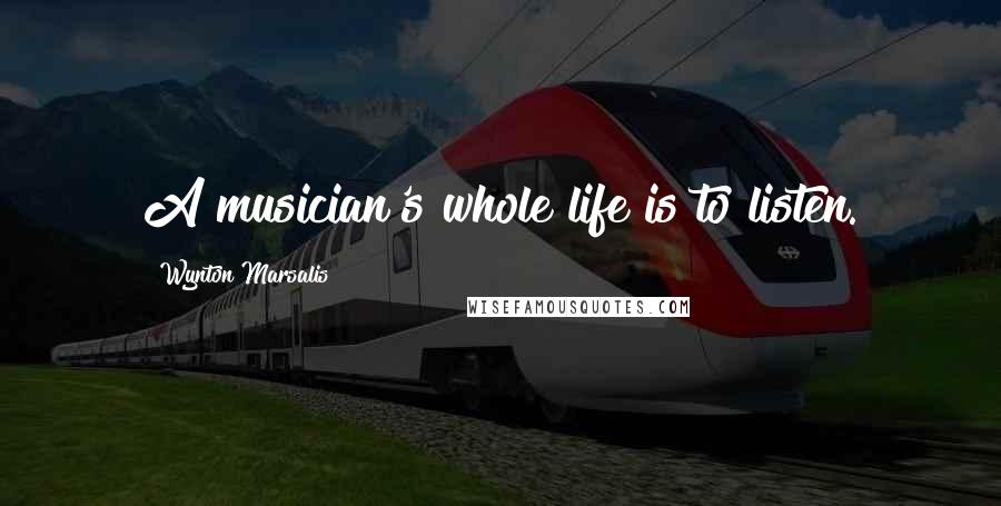 Wynton Marsalis Quotes: A musician's whole life is to listen.