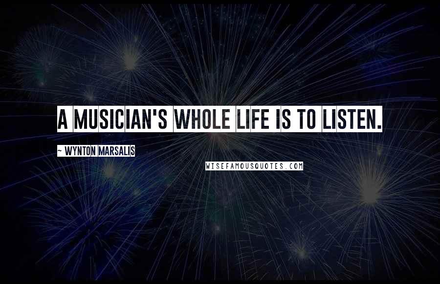Wynton Marsalis Quotes: A musician's whole life is to listen.