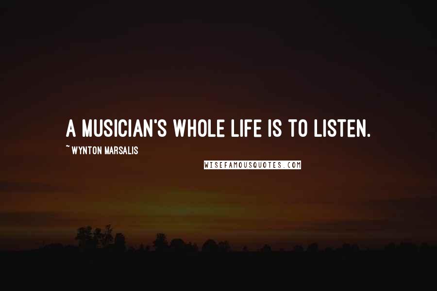 Wynton Marsalis Quotes: A musician's whole life is to listen.