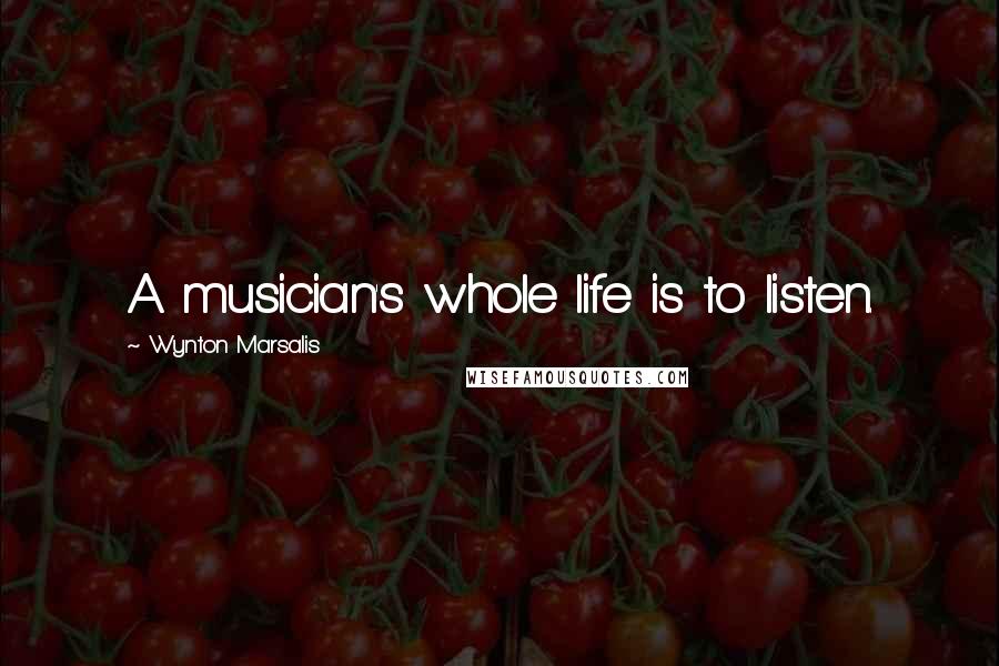 Wynton Marsalis Quotes: A musician's whole life is to listen.
