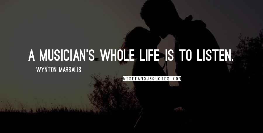 Wynton Marsalis Quotes: A musician's whole life is to listen.
