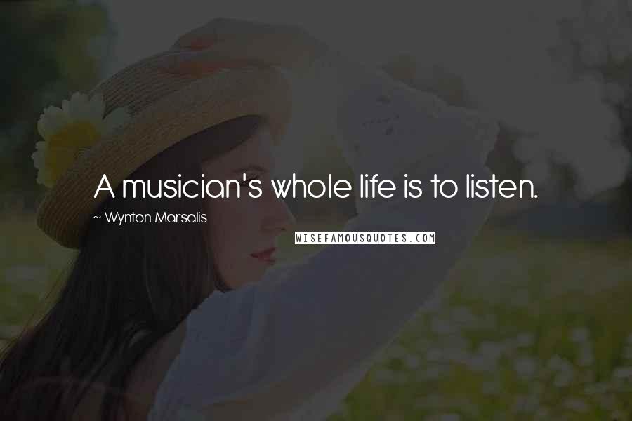 Wynton Marsalis Quotes: A musician's whole life is to listen.