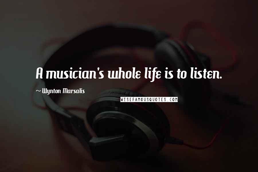 Wynton Marsalis Quotes: A musician's whole life is to listen.