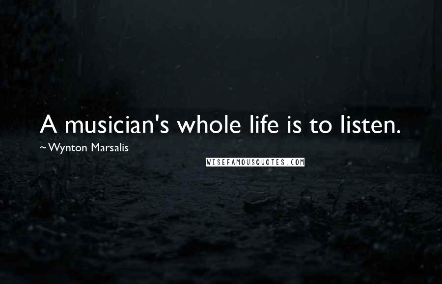 Wynton Marsalis Quotes: A musician's whole life is to listen.