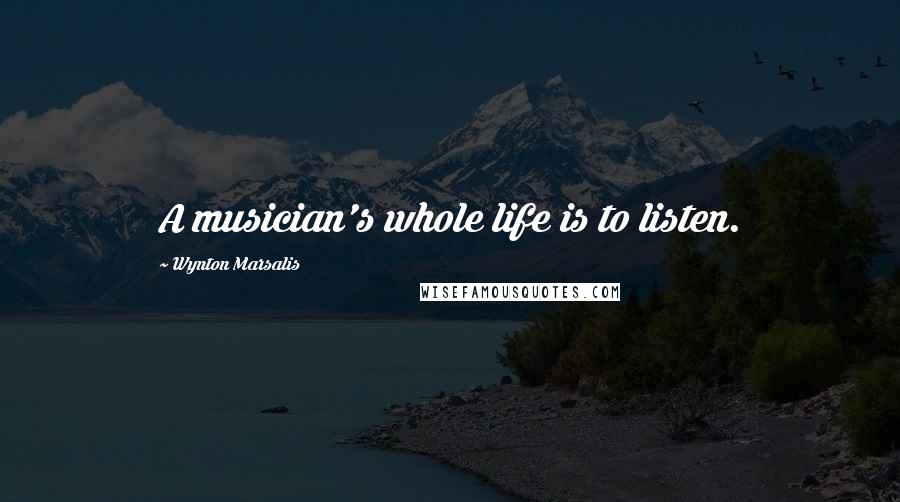 Wynton Marsalis Quotes: A musician's whole life is to listen.