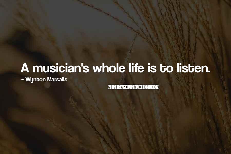 Wynton Marsalis Quotes: A musician's whole life is to listen.
