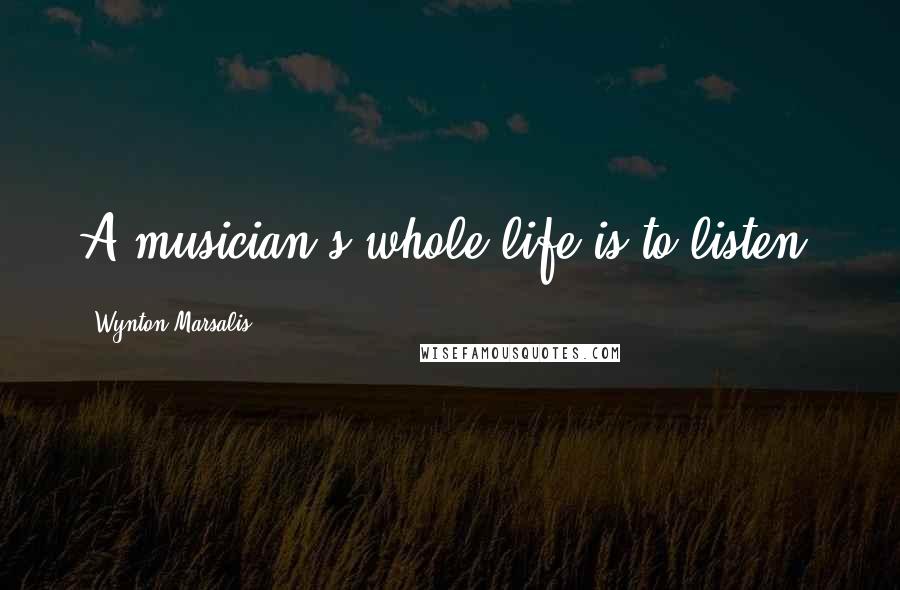 Wynton Marsalis Quotes: A musician's whole life is to listen.