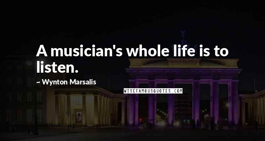 Wynton Marsalis Quotes: A musician's whole life is to listen.
