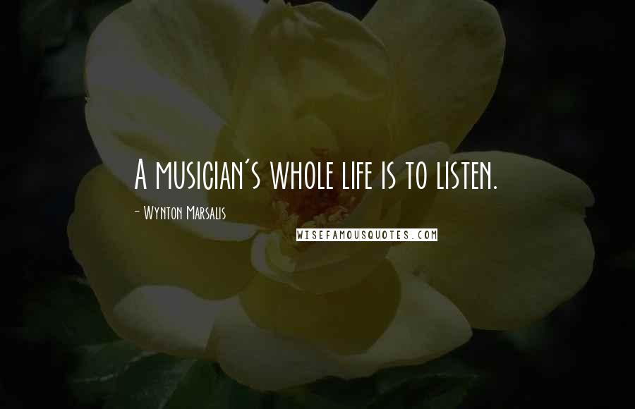 Wynton Marsalis Quotes: A musician's whole life is to listen.