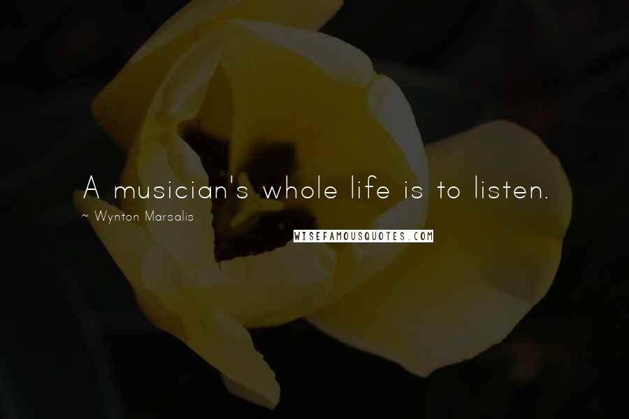 Wynton Marsalis Quotes: A musician's whole life is to listen.
