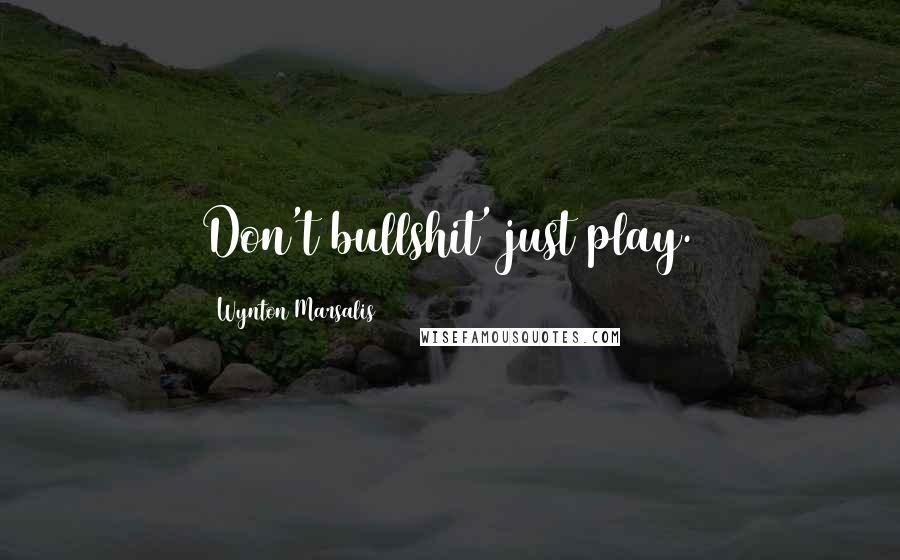 Wynton Marsalis Quotes: Don't bullshit' just play.