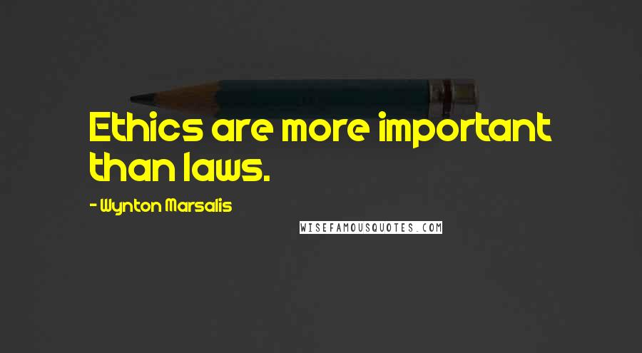 Wynton Marsalis Quotes: Ethics are more important than laws.