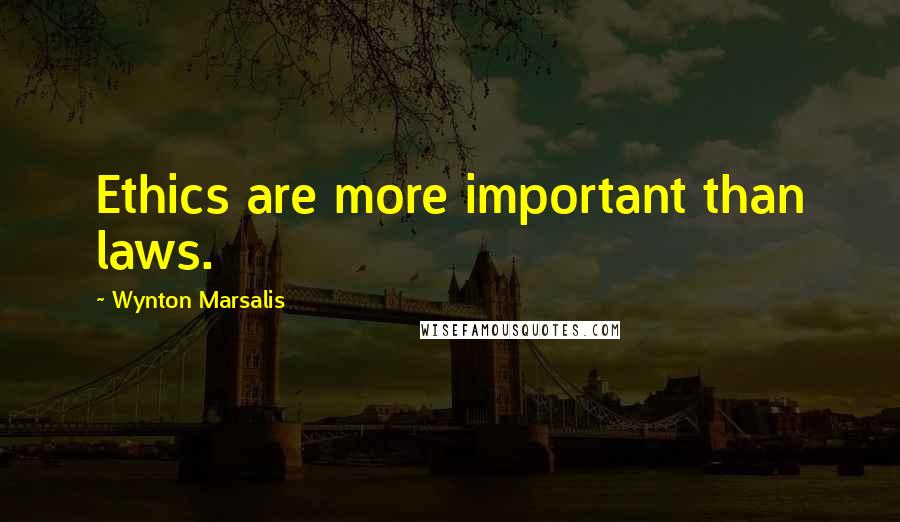 Wynton Marsalis Quotes: Ethics are more important than laws.