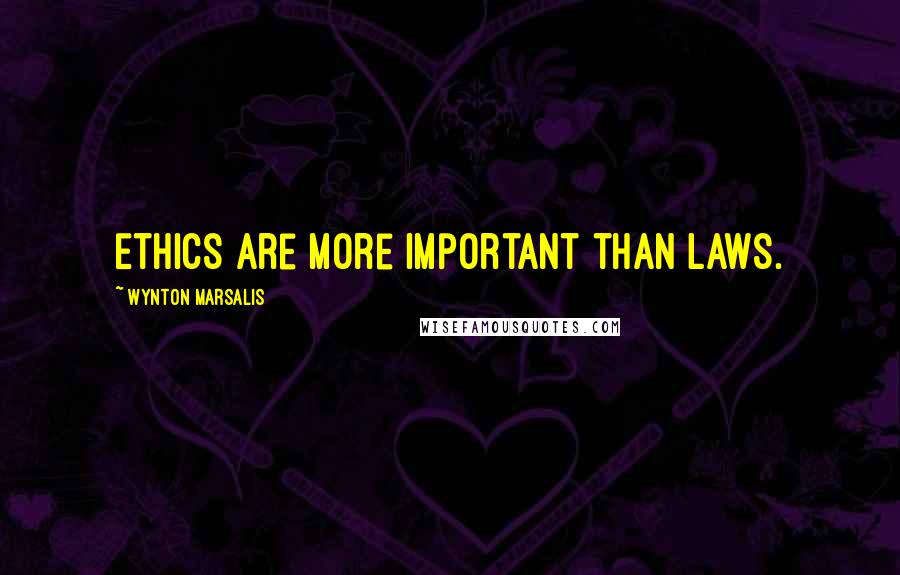 Wynton Marsalis Quotes: Ethics are more important than laws.