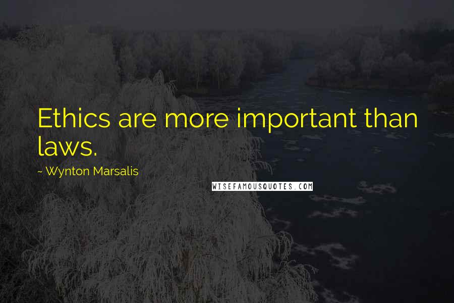 Wynton Marsalis Quotes: Ethics are more important than laws.