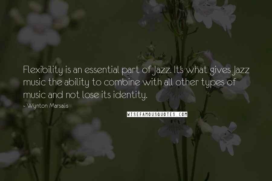 Wynton Marsalis Quotes: Flexibility is an essential part of Jazz. It's what gives Jazz music the ability to combine with all other types of music and not lose its identity.