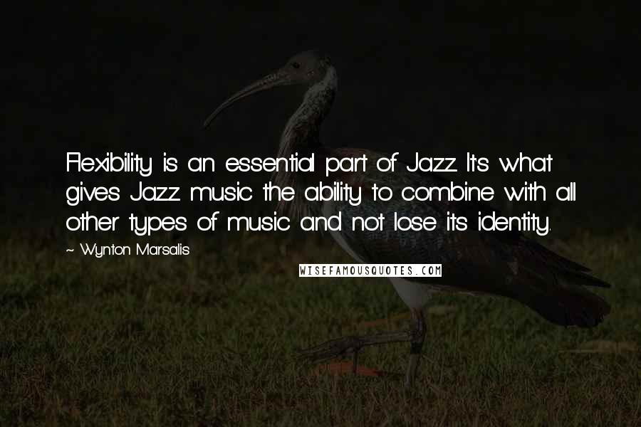 Wynton Marsalis Quotes: Flexibility is an essential part of Jazz. It's what gives Jazz music the ability to combine with all other types of music and not lose its identity.