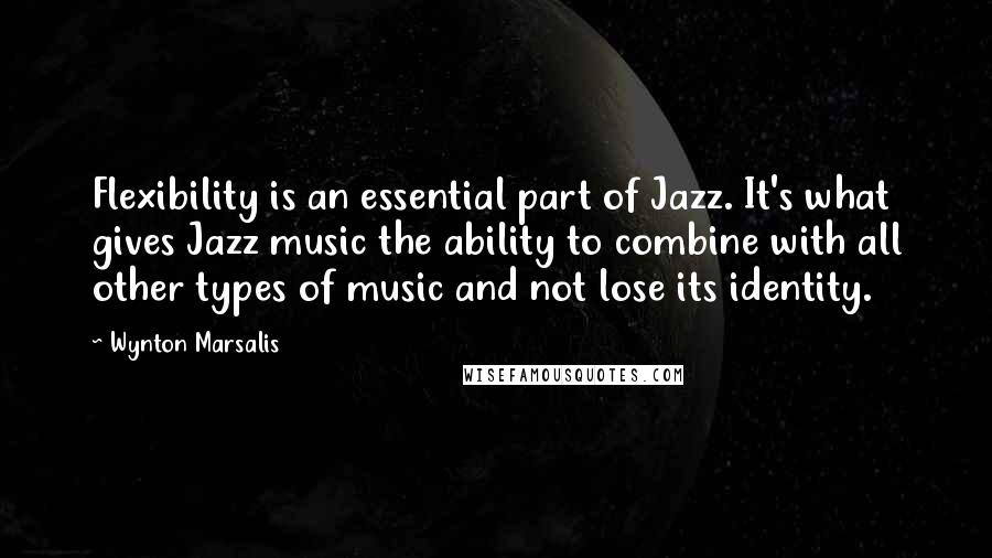 Wynton Marsalis Quotes: Flexibility is an essential part of Jazz. It's what gives Jazz music the ability to combine with all other types of music and not lose its identity.