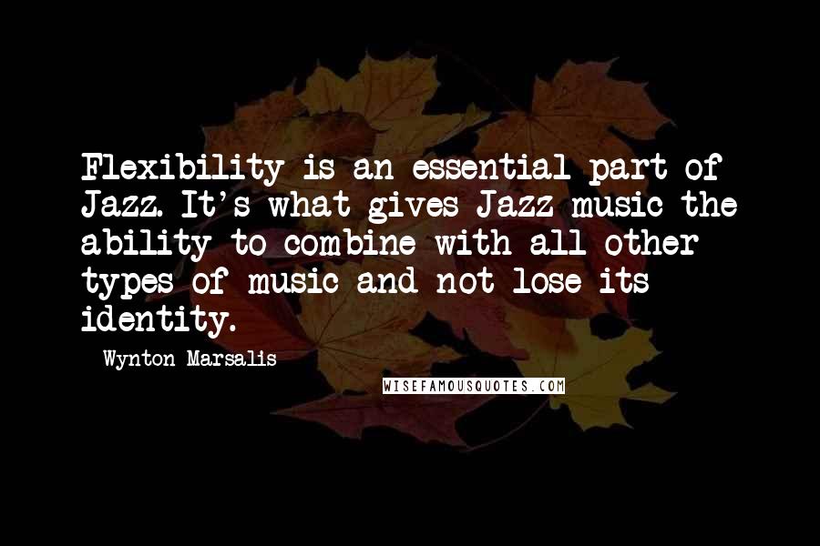 Wynton Marsalis Quotes: Flexibility is an essential part of Jazz. It's what gives Jazz music the ability to combine with all other types of music and not lose its identity.