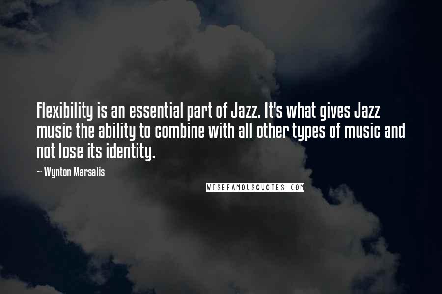 Wynton Marsalis Quotes: Flexibility is an essential part of Jazz. It's what gives Jazz music the ability to combine with all other types of music and not lose its identity.