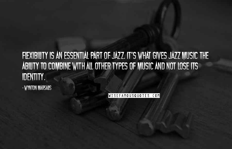 Wynton Marsalis Quotes: Flexibility is an essential part of Jazz. It's what gives Jazz music the ability to combine with all other types of music and not lose its identity.